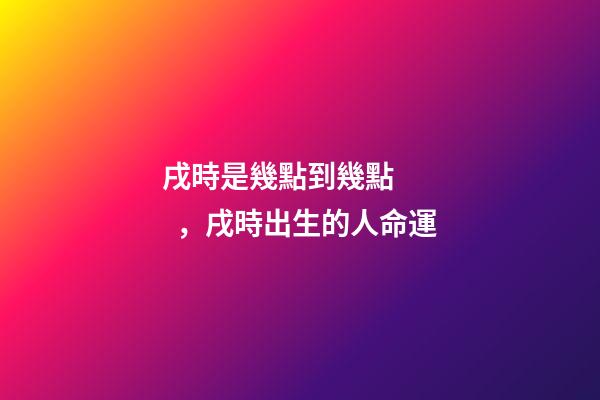 戌時是幾點到幾點，戌時出生的人命運